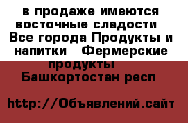 в продаже имеются восточные сладости - Все города Продукты и напитки » Фермерские продукты   . Башкортостан респ.